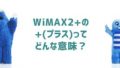WiMAX2+の「+（プラス）」はどんな意味がある？